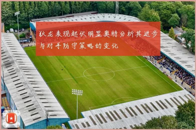 狄龙表现起伏明显奥特分析其进步与对手防守策略的变化