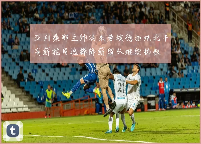 亚利桑那主帅汤米劳埃德拒绝北卡高薪挖角选择降薪留队继续执教