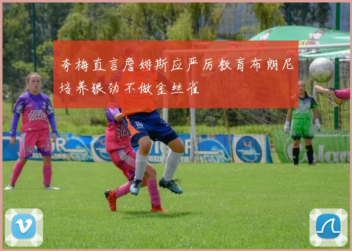 夸梅直言詹姆斯应严厉教育布朗尼培养狠劲不做金丝雀