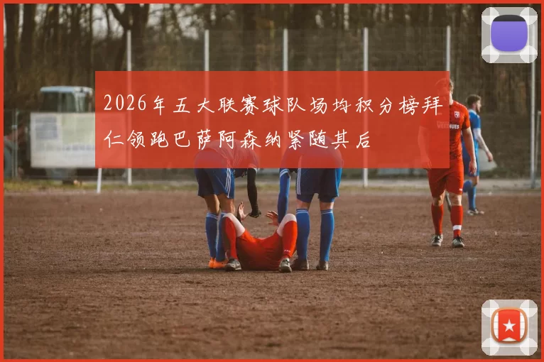 2026年五大联赛球队场均积分榜拜仁领跑巴萨阿森纳紧随其后