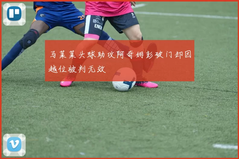 马莱莱头球助攻阿奇姆彭破门却因越位被判无效