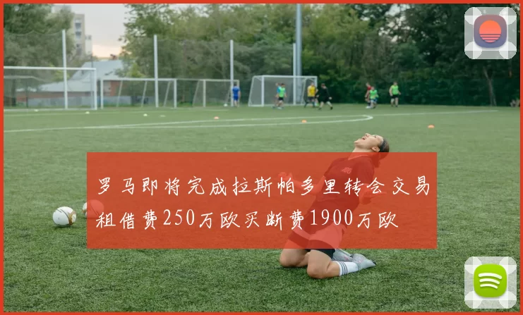 罗马即将完成拉斯帕多里转会交易租借费250万欧买断费1900万欧
