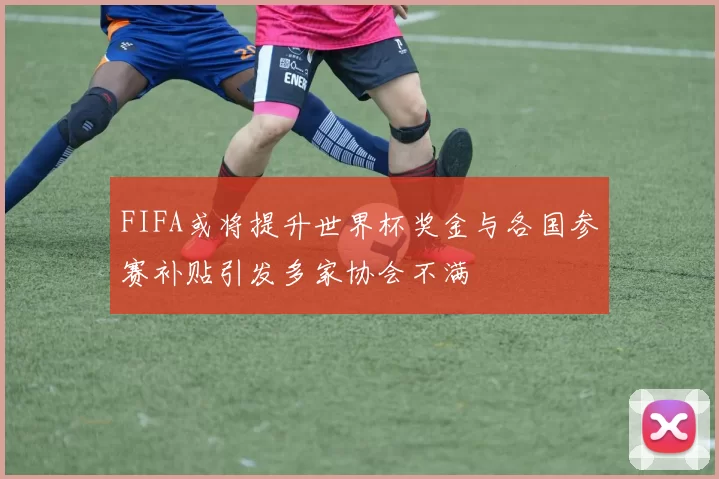 FIFA或将提升世界杯奖金与各国参赛补贴引发多家协会不满