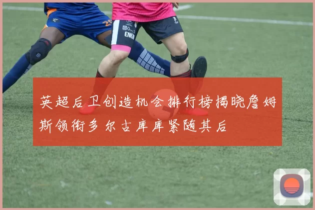 英超后卫创造机会排行榜揭晓詹姆斯领衔多尔古库库紧随其后