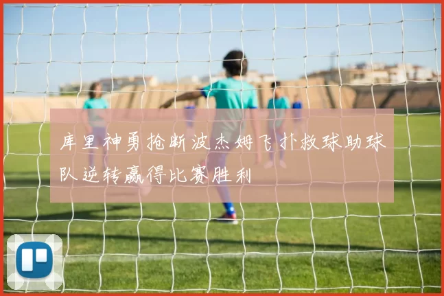库里神勇抢断波杰姆飞扑救球助球队逆转赢得比赛胜利